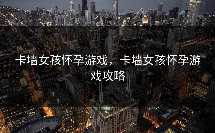 卡墙女孩怀孕游戏，卡墙女孩怀孕游戏攻略