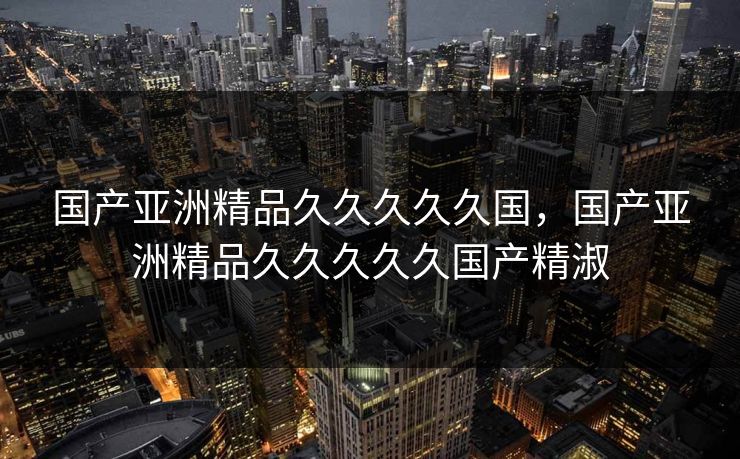 国产亚洲精品久久久久久国，国产亚洲精品久久久久久国产精淑