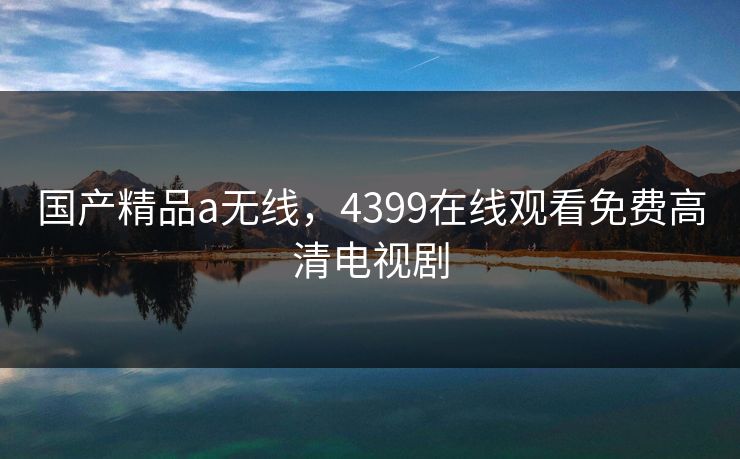 国产精品a无线，4399在线观看免费高清电视剧