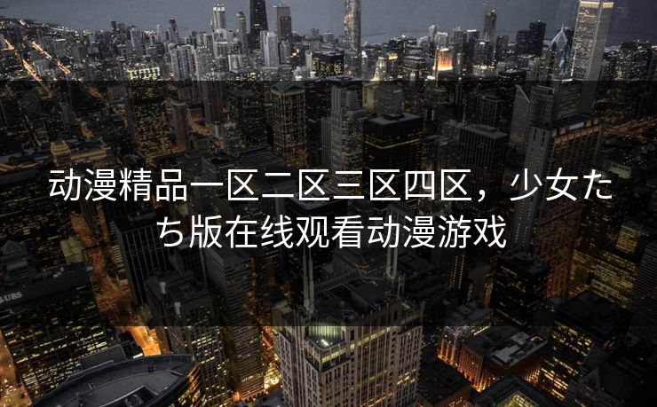 动漫精品一区二区三区四区,少女たち版在线观看动漫游戏