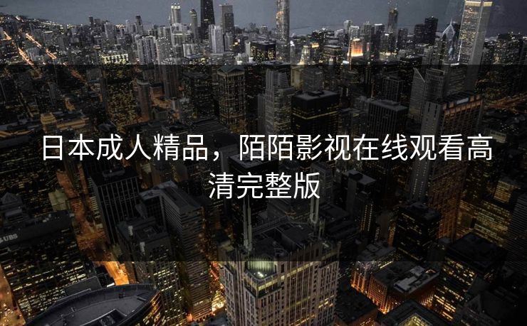 日本成人精品,陌陌影视在线观看高清完整版