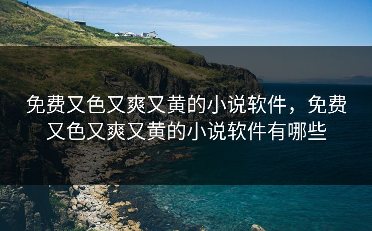 免费又色又爽又黄的小说软件，免费又色又爽又黄的小说软件有哪些