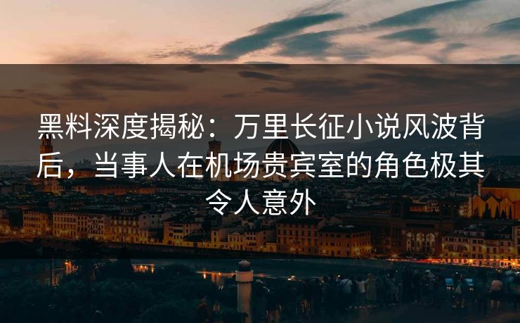 黑料深度揭秘:万里长征小说风波背后,当事人在机场贵宾室的角色极其令人意外 黑料深度揭秘:万里长征小说风波背后,当事人在机场贵宾室的角色极其令人意外