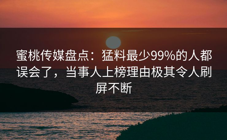 蜜桃传媒盘点：猛料最少99%的人都误会了，当事人上榜理由极其令人刷屏不断