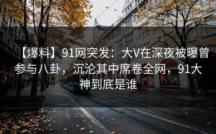 【爆料】91网突发：大V在深夜被曝曾参与八卦，沉沦其中席卷全网，91大神到底是谁