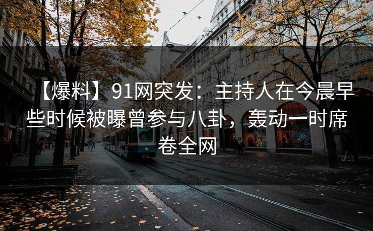 【爆料】91网突发：主持人在今晨早些时候被曝曾参与八卦，轰动一时席卷全网