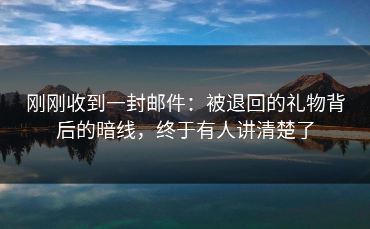 刚刚收到一封邮件：被退回的礼物背后的暗线，终于有人讲清楚了