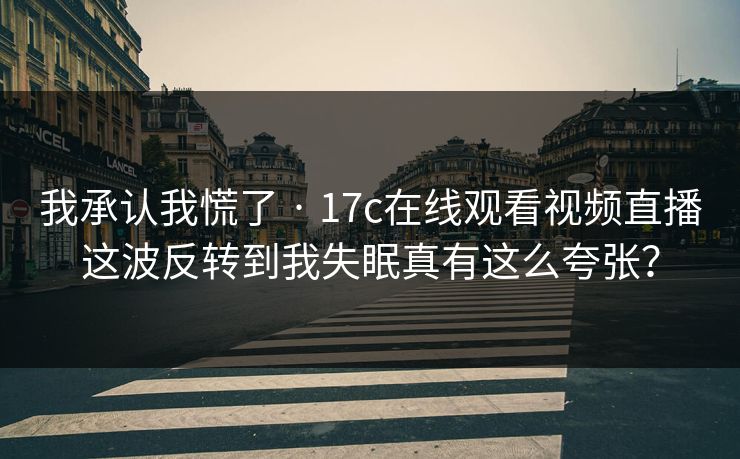 我承认我慌了 · 17c在线观看视频直播这波反转到我失眠真有这么夸张？