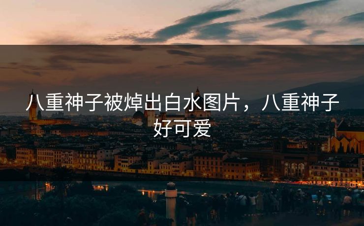 八重神子被焯出白水图片，八重神子好可爱