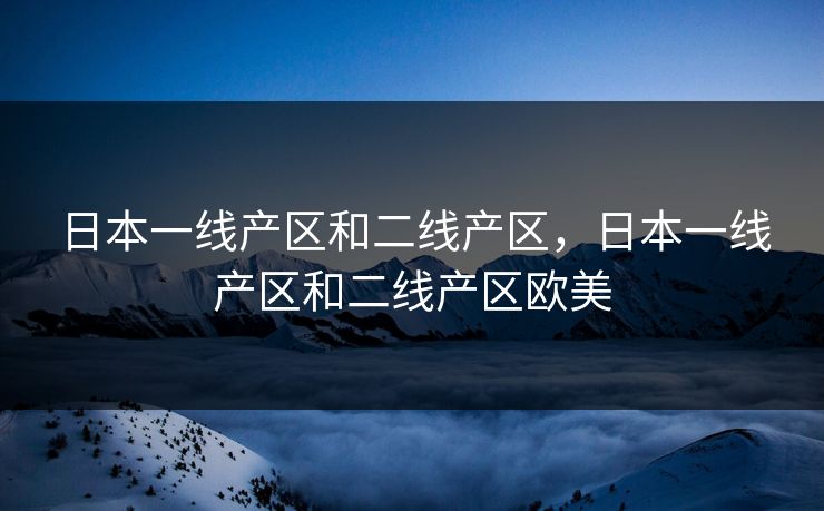 日本一线产区和二线产区，日本一线产区和二线产区欧美