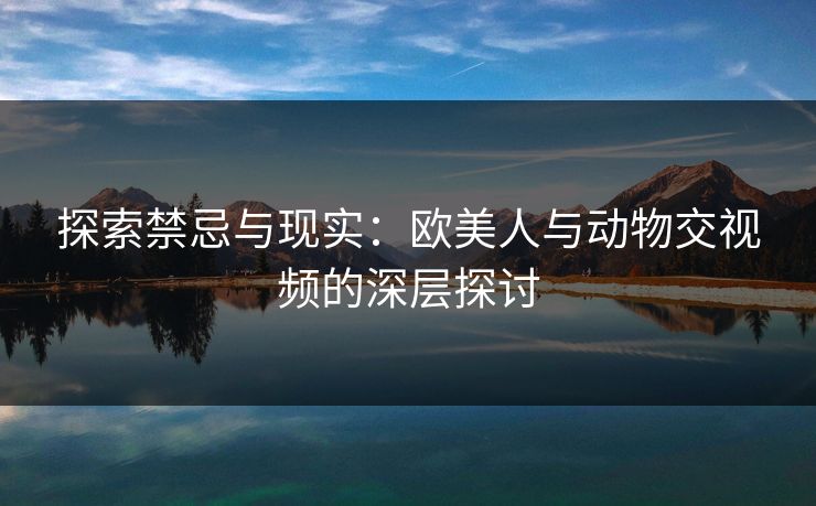 探索禁忌与现实：欧美人与动物交视频的深层探讨