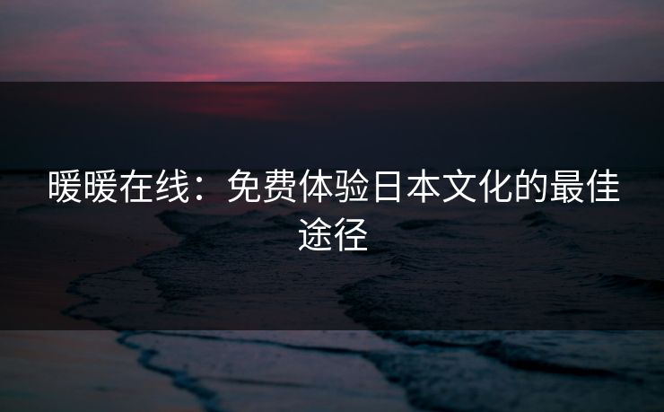 暖暖在线：免费体验日本文化的最佳途径