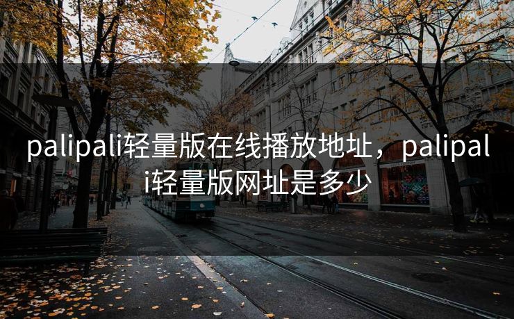 palipali轻量版在线播放地址,palipali轻量版网址是多少