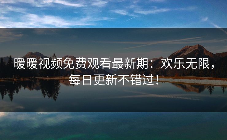 暖暖视频免费观看最新期：欢乐无限，每日更新不错过！