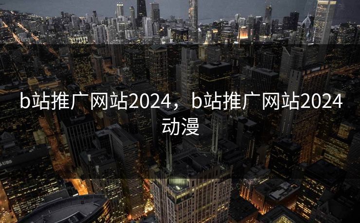 b站推广网站2024,b站推广网站2024动漫