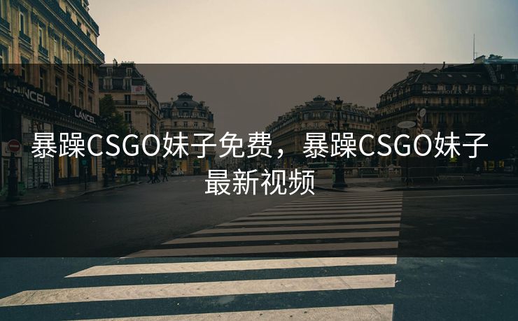 暴躁CSGO妹子免费,暴躁CSGO妹子最新视频