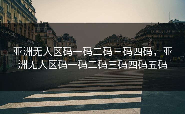 亚洲无人区码一码二码三码四码,亚洲无人区码一码二码三码四码五码