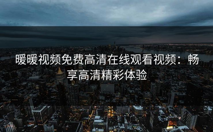 暖暖视频免费高清在线观看视频:畅享高清精彩体验 第1张 暖暖视频免费高清在线观看视频:畅享高清精彩体验 第1张