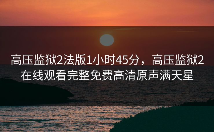 高压监狱2法版1小时45分，高压监狱2在线观看完整免费高清原声满天星