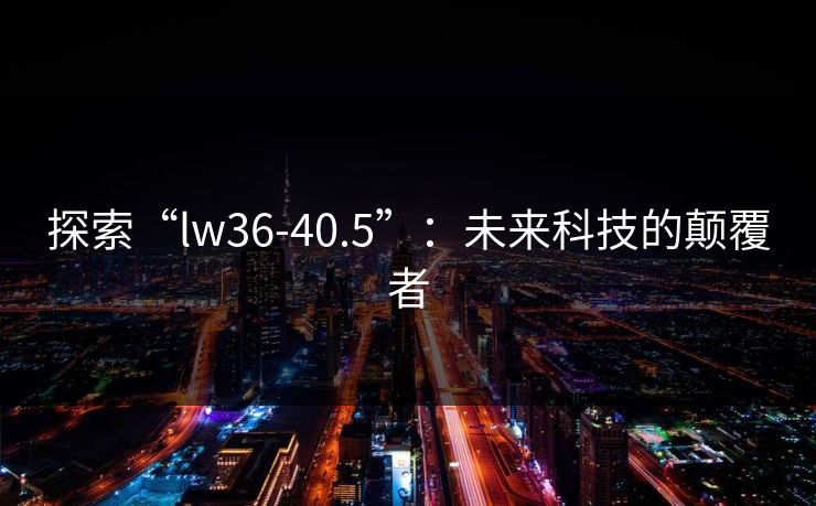 探索“lw36-40.5”:未来科技的颠覆者 探索“lw36-40.5”:未来科技的颠覆者