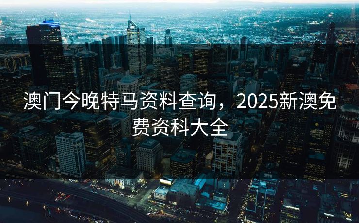 澳门今晚特马资料查询,2025新澳免费资科大全