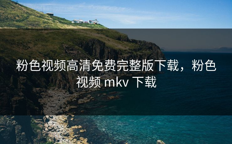 粉色视频高清免费完整版下载,粉色视频 mkv 下载