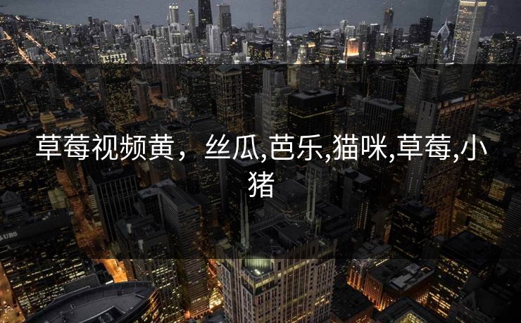 草莓视频黄,丝瓜,芭乐,猫咪,草莓,小猪