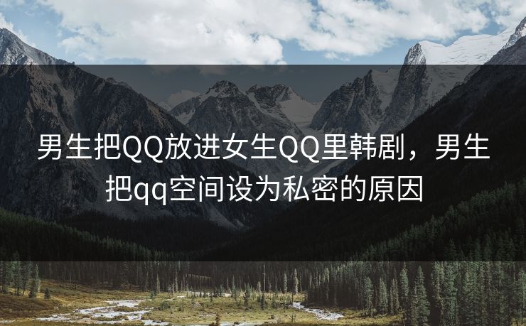 男生把QQ放进女生QQ里韩剧，男生把qq空间设为私密的原因