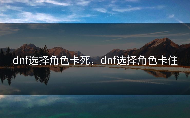 dnf选择角色卡死,dnf选择角色卡住