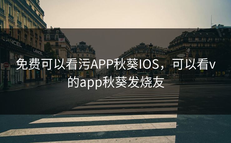 免费可以看污APP秋葵IOS,可以看v的app秋葵发烧友 免费可以看污APP秋葵IOS,可以看v的app秋葵发烧友
