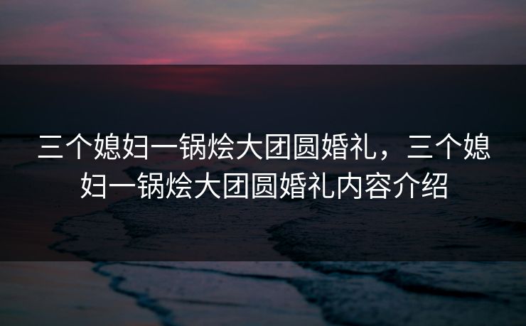 三个媳妇一锅烩大团圆婚礼,三个媳妇一锅烩大团圆婚礼内容介绍