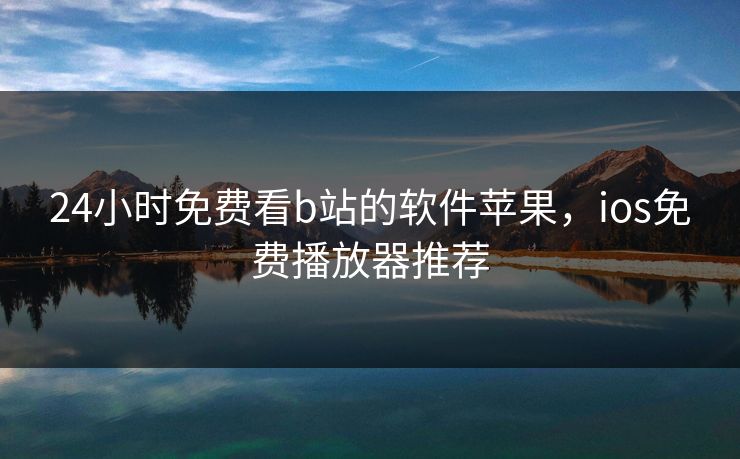 24小时免费看b站的软件苹果,ios免费播放器推荐