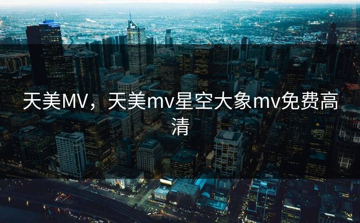 天美MV，天美mv星空大象mv免费高清