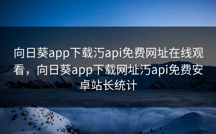 向日葵app下载汅api免费网址在线观看,向日葵app下载网址汅api免费安卓站长统计