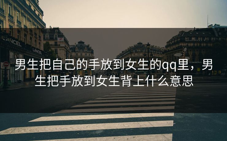 男生把自己的手放到女生的qq里，男生把手放到女生背上什么意思  第1张