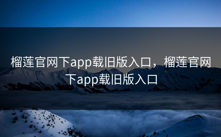 榴莲官网下app载旧版入口，榴莲官网下app载旧版入口