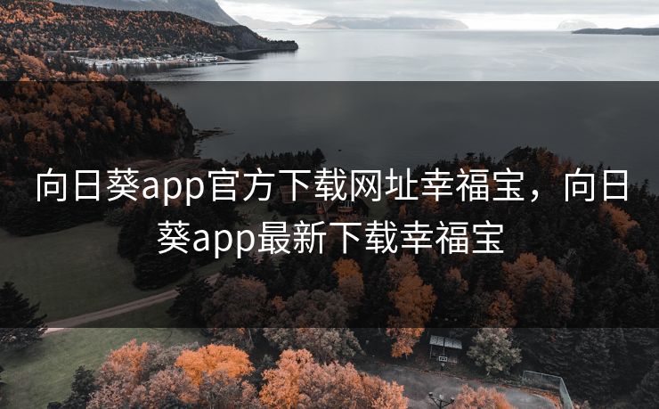 向日葵app官方下载网址幸福宝，向日葵app最新下载幸福宝