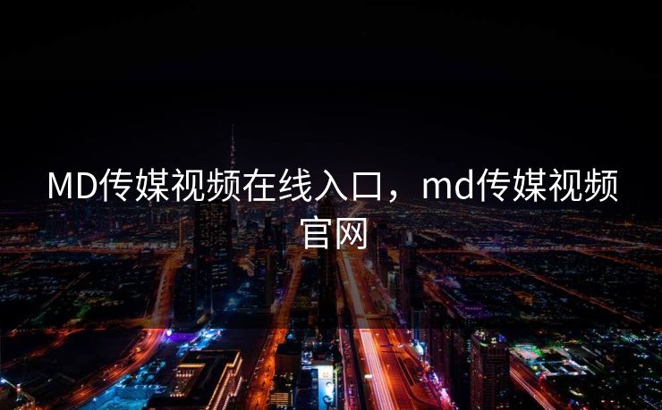 MD传媒视频在线入口，md传媒视频官网