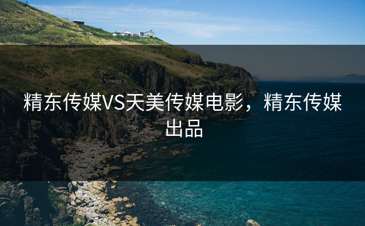 精东传媒VS天美传媒电影,精东传媒出品 精东传媒VS天美传媒电影,精东传媒出品