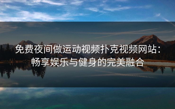 免费夜间做运动视频扑克视频网站：畅享娱乐与健身的完美融合
