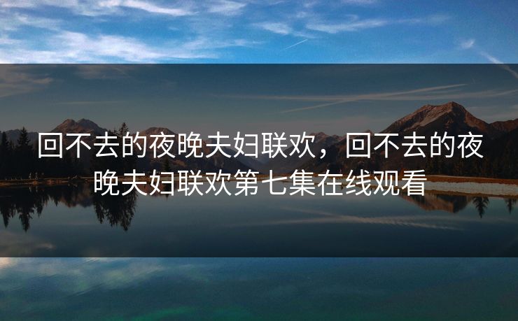 回不去的夜晚夫妇联欢,回不去的夜晚夫妇联欢第七集在线观看