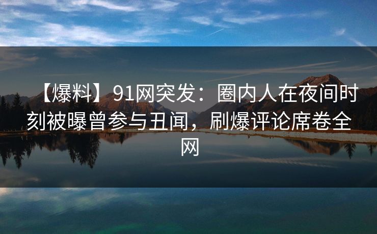 【爆料】91网突发：圈内人在夜间时刻被曝曾参与丑闻，刷爆评论席卷全网