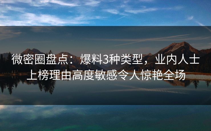 微密圈盘点：爆料3种类型，业内人士上榜理由高度敏感令人惊艳全场