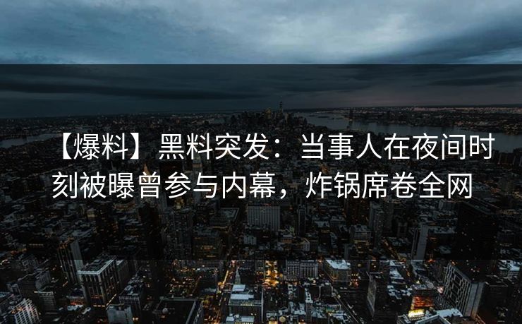 【爆料】黑料突发：当事人在夜间时刻被曝曾参与内幕，炸锅席卷全网