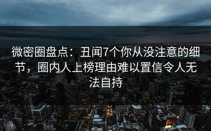 微密圈盘点:丑闻7个你从没注意的细节,圈内人上榜理由难以置信令人无法自持 第1张 微密圈盘点:丑闻7个你从没注意的细节,圈内人上榜理由难以置信令人无法自持 第1张