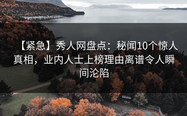 【紧急】秀人网盘点：秘闻10个惊人真相，业内人士上榜理由离谱令人瞬间沦陷