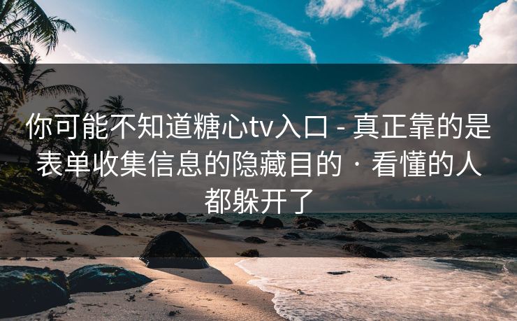 你可能不知道糖心tv入口 - 真正靠的是表单收集信息的隐藏目的 · 看懂的人都躲开了
