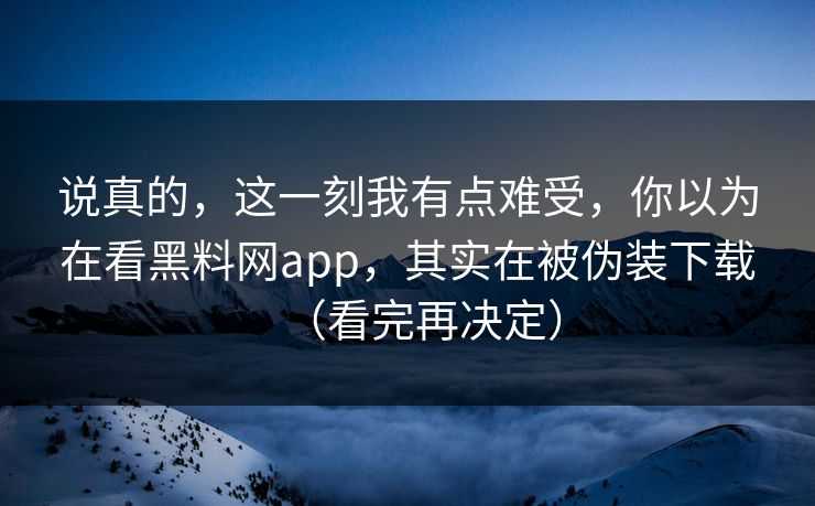 说真的，这一刻我有点难受，你以为在看黑料网app，其实在被伪装下载（看完再决定）