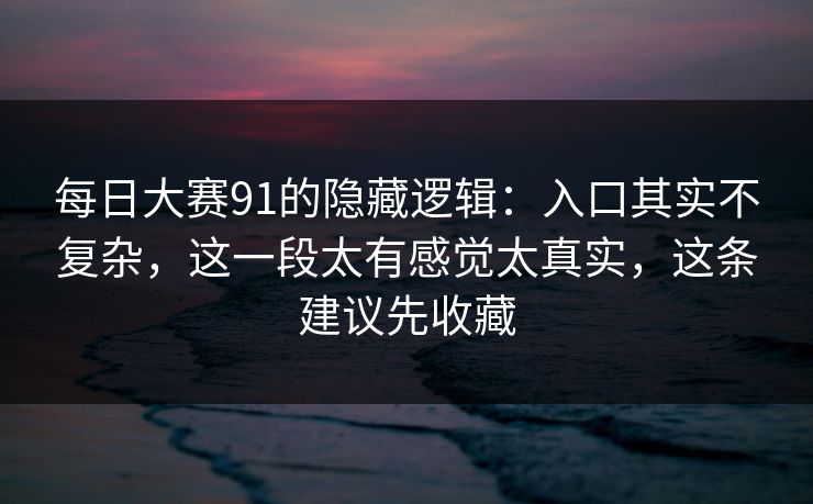每日大赛91的隐藏逻辑：入口其实不复杂，这一段太有感觉太真实，这条建议先收藏