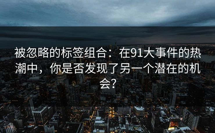 被忽略的标签组合：在91大事件的热潮中，你是否发现了另一个潜在的机会？